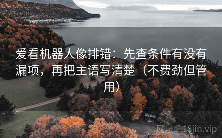 爱看机器人像排错:先查条件有没有漏项,再把主语写清楚(不费劲但管用) 爱看机器人像排错:先查条件有没有漏项,再把主语写清楚(不费劲但管用)