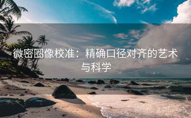 微密圈像校准：精确口径对齐的艺术与科学