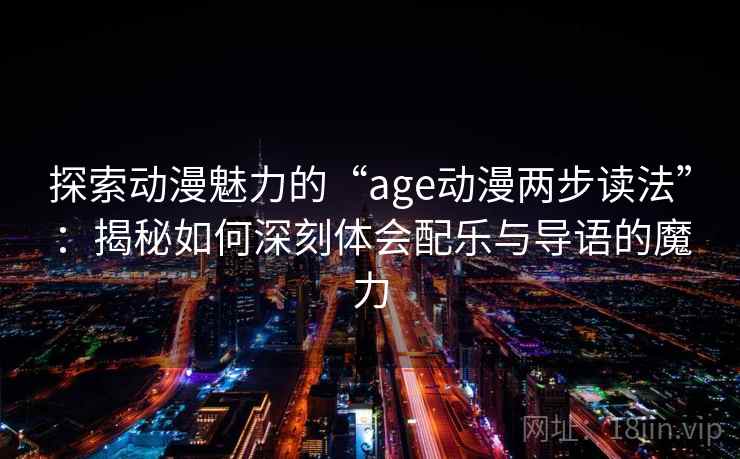 探索动漫魅力的“age动漫两步读法”：揭秘如何深刻体会配乐与导语的魔力