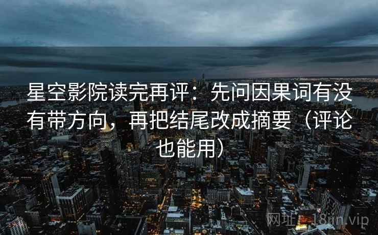 星空影院读完再评:先问因果词有没有带方向,再把结尾改成摘要(评论也能用) 星空影院读完再评:先问因果词有没有带方向,再把结尾改成摘要(评论也能用)