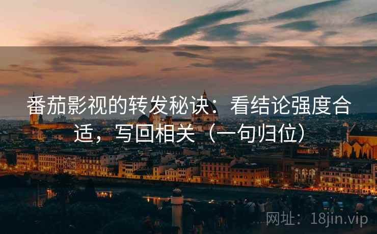 番茄影视的转发秘诀:看结论强度合适,写回相关(一句归位) 番茄影视的转发秘诀:看结论强度合适,写回相关(一句归位)