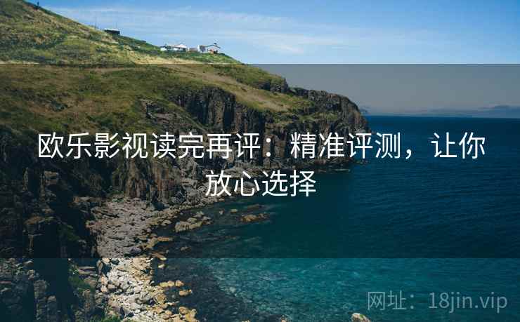 欧乐影视读完再评:精准评测,让你放心选择 欧乐影视读完再评:精准评测,让你放心选择