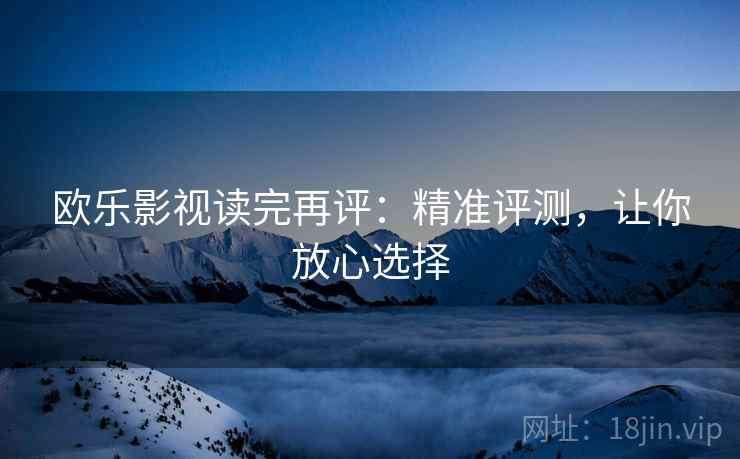 欧乐影视读完再评:精准评测,让你放心选择 欧乐影视读完再评:精准评测,让你放心选择