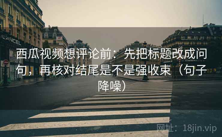 西瓜视频想评论前:先把标题改成问句,再核对结尾是不是强收束(句子降噪) 西瓜视频想评论前:先把标题改成问句,再核对结尾是不是强收束(句子降噪)