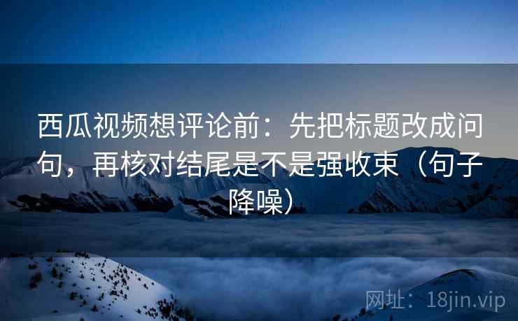 西瓜视频想评论前:先把标题改成问句,再核对结尾是不是强收束(句子降噪) 西瓜视频想评论前:先把标题改成问句,再核对结尾是不是强收束(句子降噪)