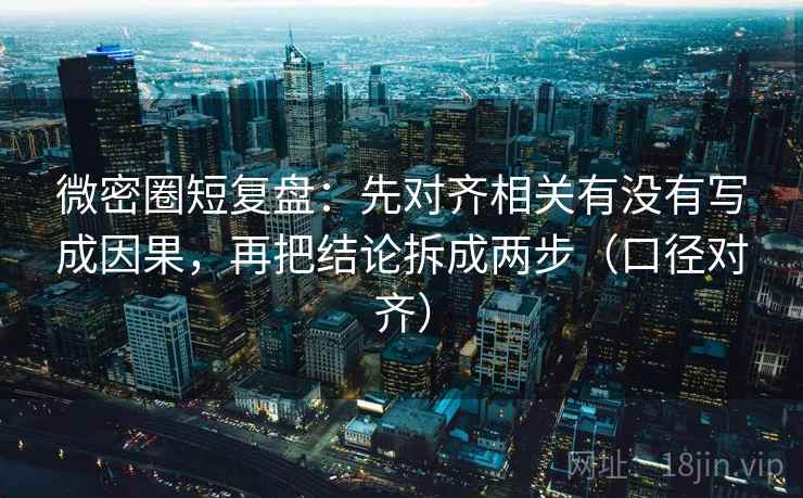 微密圈短复盘：先对齐相关有没有写成因果，再把结论拆成两步（口径对齐）