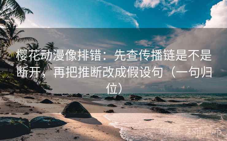 樱花动漫像排错：先查传播链是不是断开，再把推断改成假设句（一句归位）