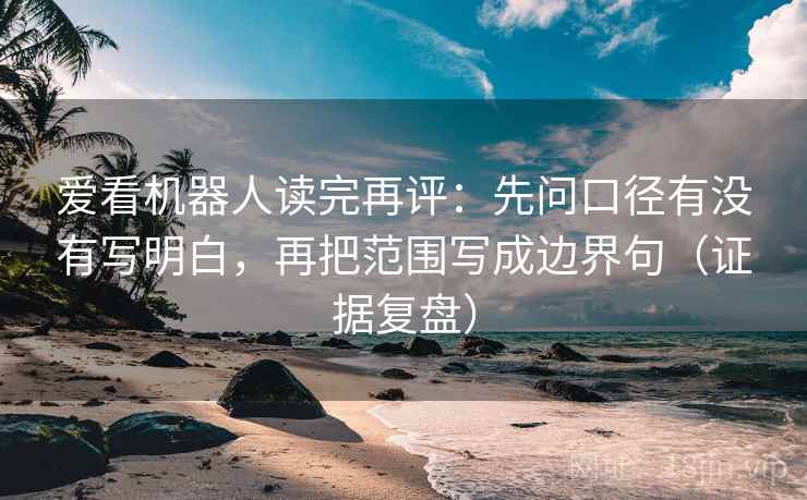 爱看机器人读完再评:先问口径有没有写明白,再把范围写成边界句(证据复盘) 爱看机器人读完再评:先问口径有没有写明白,再把范围写成边界句(证据复盘)
