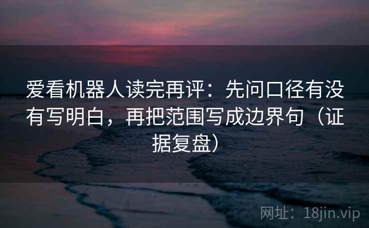 爱看机器人读完再评:先问口径有没有写明白,再把范围写成边界句(证据复盘) 爱看机器人读完再评:先问口径有没有写明白,再把范围写成边界句(证据复盘)