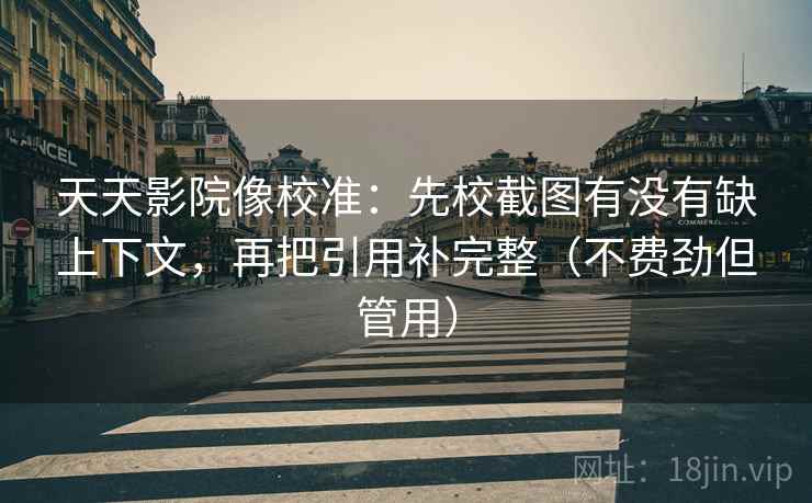 天天影院像校准:先校截图有没有缺上下文,再把引用补完整(不费劲但管用) 天天影院像校准:先校截图有没有缺上下文,再把引用补完整(不费劲但管用)