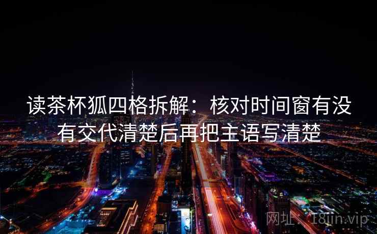 读茶杯狐四格拆解：核对时间窗有没有交代清楚后再把主语写清楚