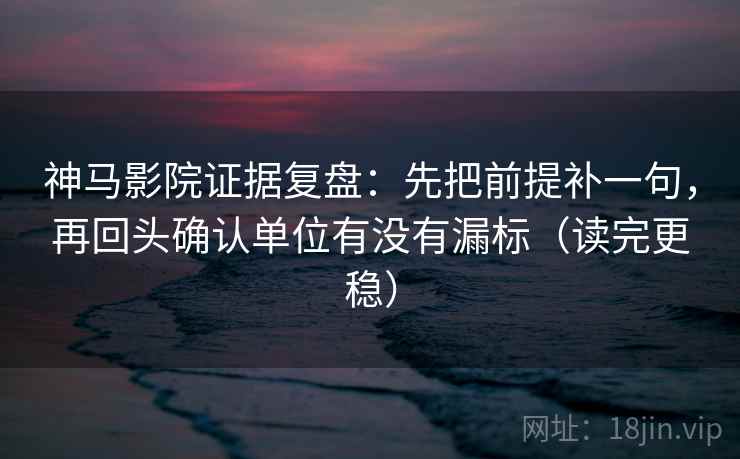 神马影院证据复盘：先把前提补一句，再回头确认单位有没有漏标（读完更稳）