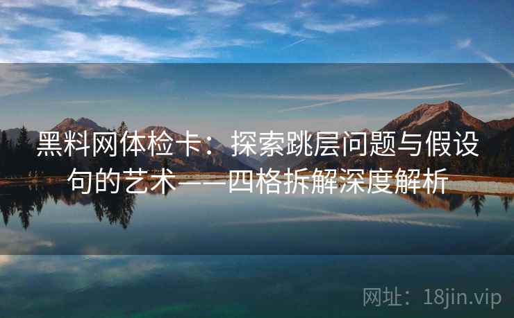黑料网体检卡:探索跳层问题与假设句的艺术——四格拆解深度解析 黑料网体检卡:探索跳层问题与假设句的艺术——四格拆解深度解析
