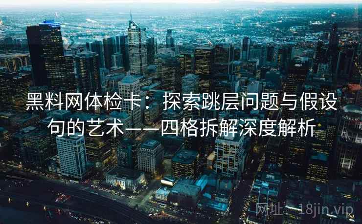黑料网体检卡:探索跳层问题与假设句的艺术——四格拆解深度解析 黑料网体检卡:探索跳层问题与假设句的艺术——四格拆解深度解析