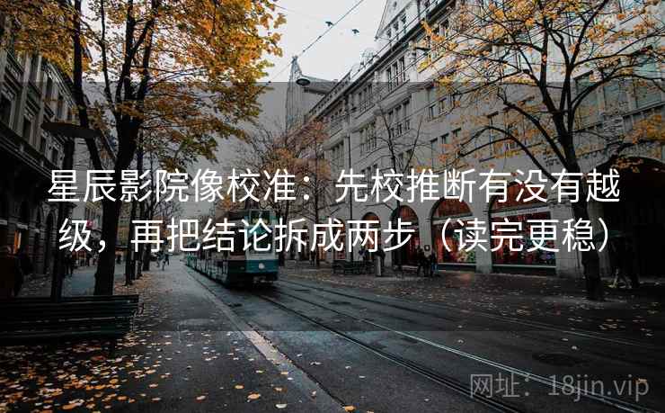 星辰影院像校准：先校推断有没有越级，再把结论拆成两步（读完更稳）