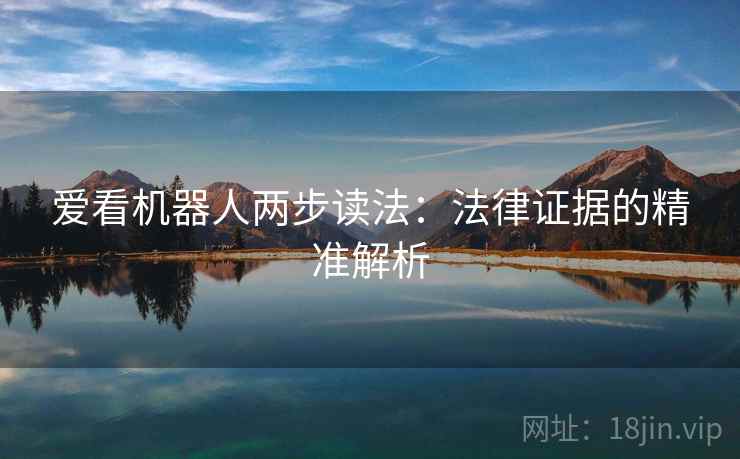 爱看机器人两步读法:法律证据的精准解析 爱看机器人两步读法:法律证据的精准解析