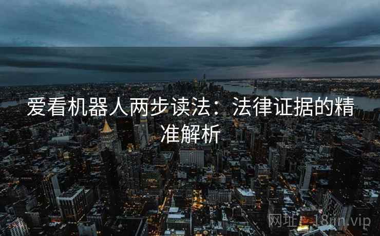 爱看机器人两步读法:法律证据的精准解析 爱看机器人两步读法:法律证据的精准解析