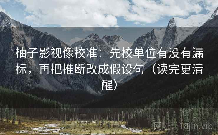 柚子影视像校准：先校单位有没有漏标，再把推断改成假设句（读完更清醒）