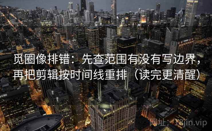 觅圈像排错：先查范围有没有写边界，再把剪辑按时间线重排（读完更清醒）