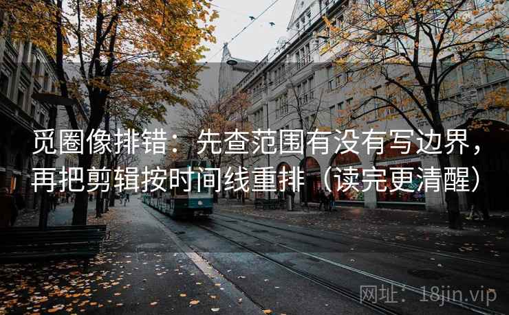 觅圈像排错：先查范围有没有写边界，再把剪辑按时间线重排（读完更清醒）
