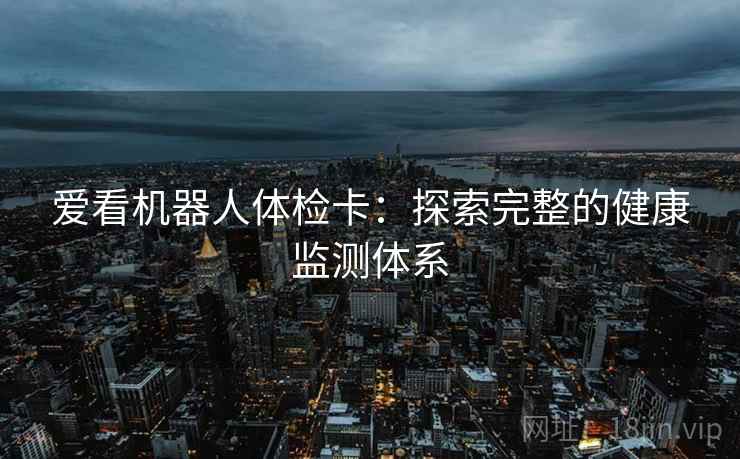 爱看机器人体检卡:探索完整的健康监测体系 爱看机器人体检卡:探索完整的健康监测体系