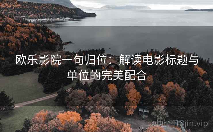 欧乐影院一句归位：解读电影标题与单位的完美配合
