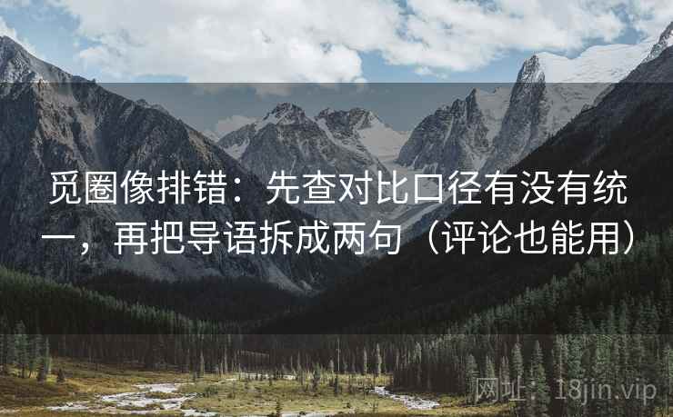觅圈像排错：先查对比口径有没有统一，再把导语拆成两句（评论也能用）