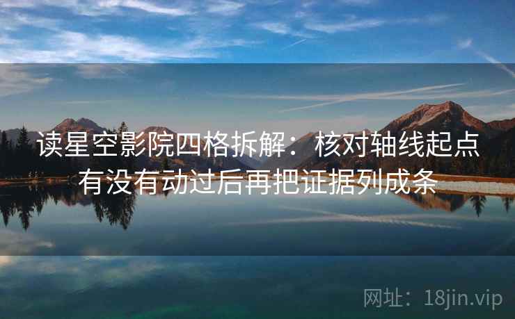 读星空影院四格拆解：核对轴线起点有没有动过后再把证据列成条