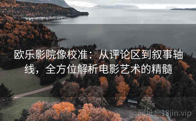 欧乐影院像校准:从评论区到叙事轴线,全方位解析电影艺术的精髓 欧乐影院像校准:从评论区到叙事轴线,全方位解析电影艺术的精髓