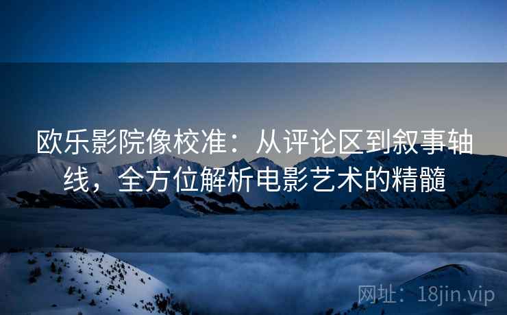 欧乐影院像校准:从评论区到叙事轴线,全方位解析电影艺术的精髓 欧乐影院像校准:从评论区到叙事轴线,全方位解析电影艺术的精髓