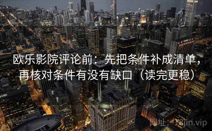 欧乐影院评论前：先把条件补成清单，再核对条件有没有缺口（读完更稳）