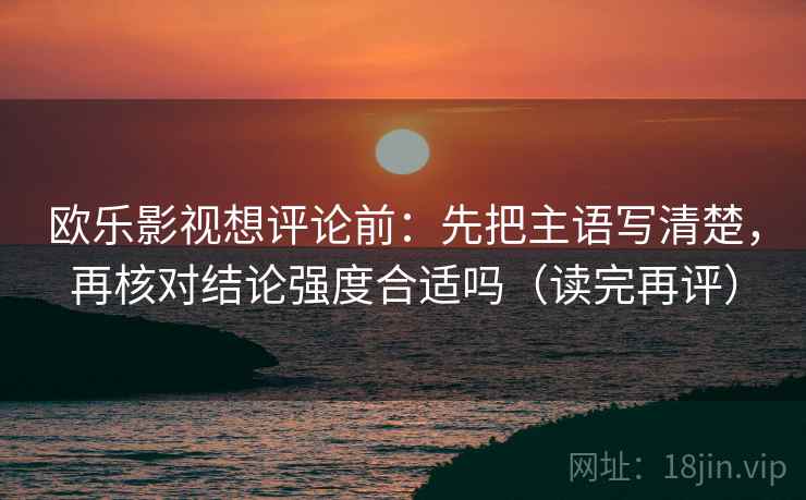 欧乐影视想评论前：先把主语写清楚，再核对结论强度合适吗（读完再评）