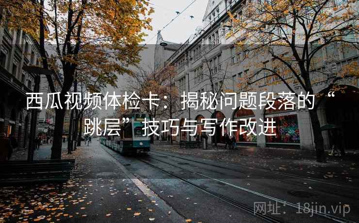 西瓜视频体检卡：揭秘问题段落的“跳层”技巧与写作改进