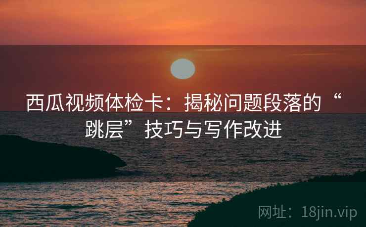 西瓜视频体检卡：揭秘问题段落的“跳层”技巧与写作改进