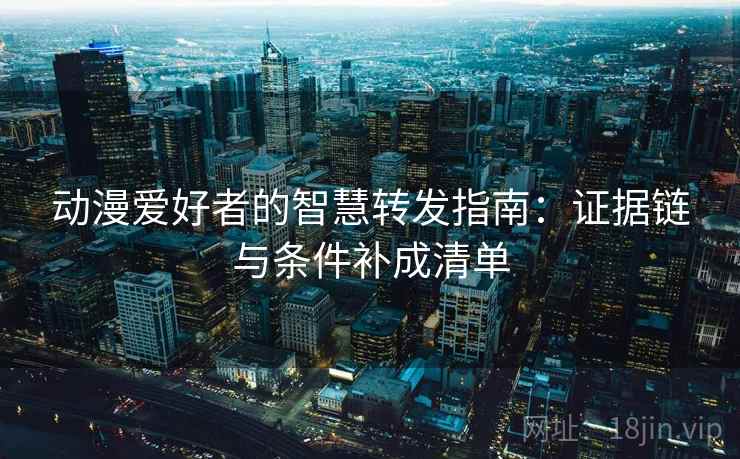 动漫爱好者的智慧转发指南：证据链与条件补成清单