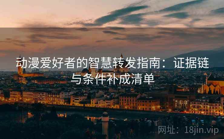 动漫爱好者的智慧转发指南：证据链与条件补成清单