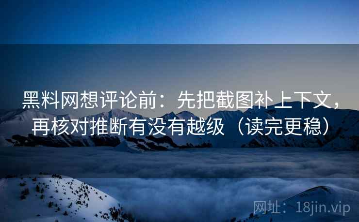 黑料网想评论前：先把截图补上下文，再核对推断有没有越级（读完更稳）