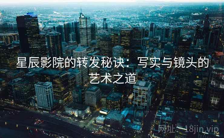 星辰影院的转发秘诀：写实与镜头的艺术之道