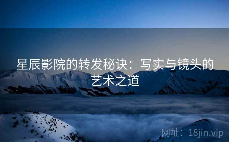 星辰影院的转发秘诀：写实与镜头的艺术之道