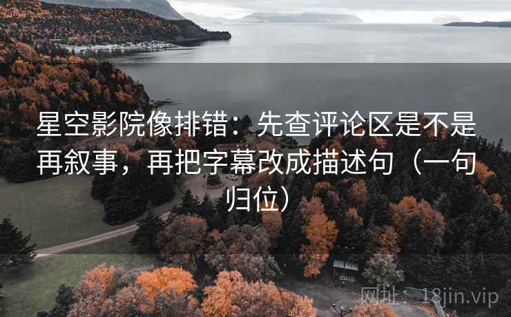 星空影院像排错：先查评论区是不是再叙事，再把字幕改成描述句（一句归位）