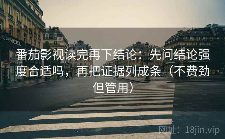 番茄影视读完再下结论:先问结论强度合适吗,再把证据列成条(不费劲但管用) 番茄影视读完再下结论:先问结论强度合适吗,再把证据列成条(不费劲但管用)