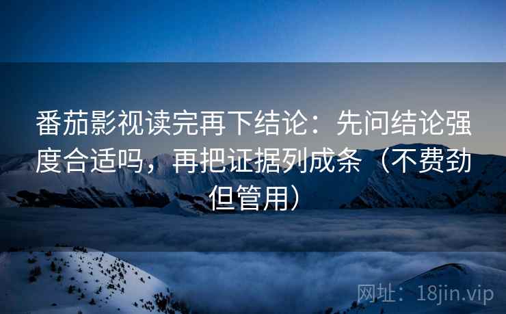 番茄影视读完再下结论:先问结论强度合适吗,再把证据列成条(不费劲但管用) 番茄影视读完再下结论:先问结论强度合适吗,再把证据列成条(不费劲但管用)