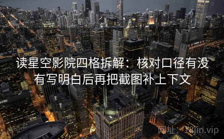 读星空影院四格拆解：核对口径有没有写明白后再把截图补上下文
