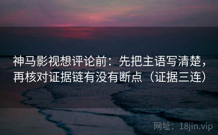 神马影视想评论前：先把主语写清楚，再核对证据链有没有断点（证据三连）