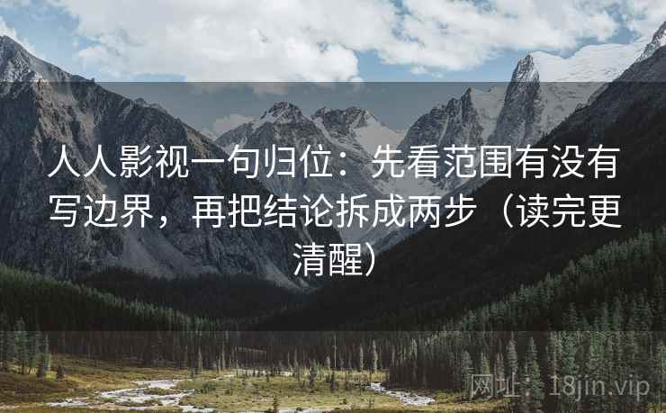 人人影视一句归位：先看范围有没有写边界，再把结论拆成两步（读完更清醒）