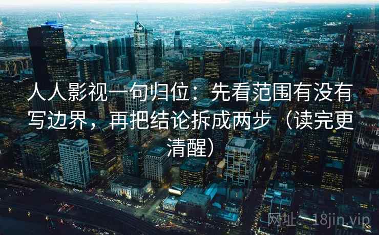 人人影视一句归位：先看范围有没有写边界，再把结论拆成两步（读完更清醒）