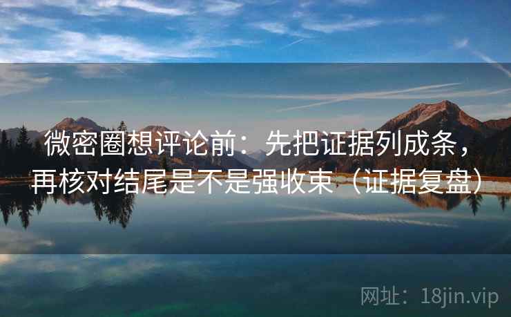 微密圈想评论前：先把证据列成条，再核对结尾是不是强收束（证据复盘）