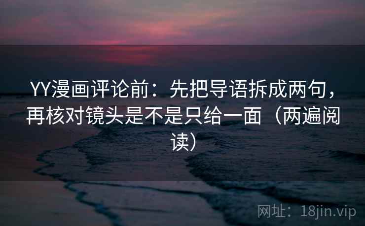 YY漫画评论前:先把导语拆成两句,再核对镜头是不是只给一面(两遍阅读) YY漫画评论前:先把导语拆成两句,再核对镜头是不是只给一面(两遍阅读)