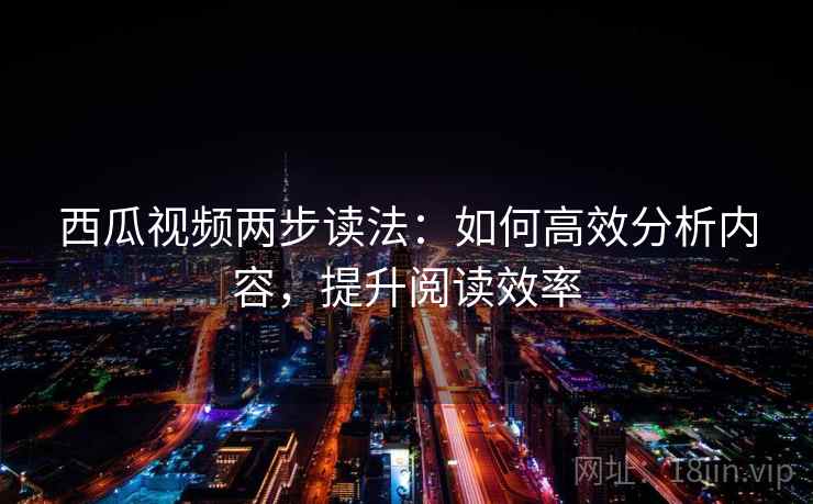 西瓜视频两步读法：如何高效分析内容，提升阅读效率
