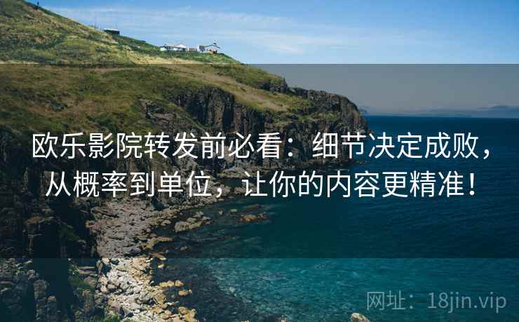 欧乐影院转发前必看:细节决定成败,从概率到单位,让你的内容更精准! 欧乐影院转发前必看:细节决定成败,从概率到单位,让你的内容更精准!